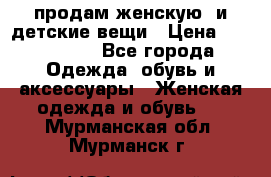 продам женскую  и детские вещи › Цена ­ 100-5000 - Все города Одежда, обувь и аксессуары » Женская одежда и обувь   . Мурманская обл.,Мурманск г.